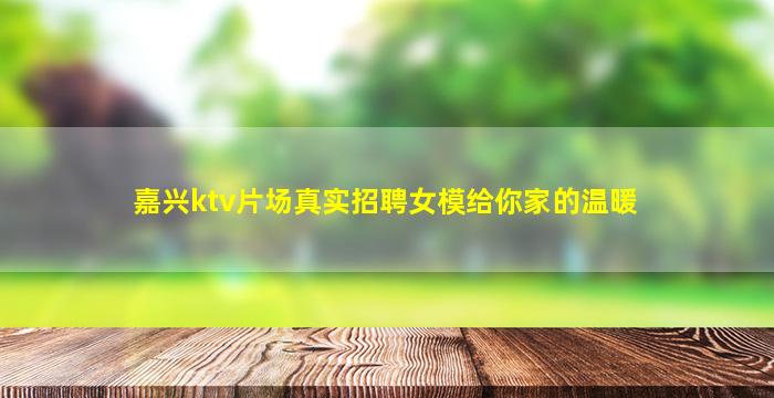 嘉兴ktv片场真实招聘女模给你家的温暖